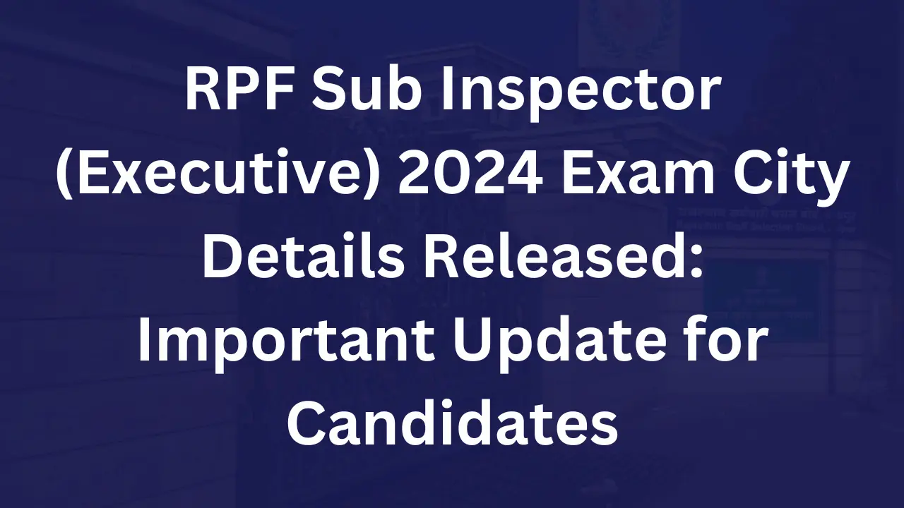 RPF Sub Inspector (Executive) 2024 Exam City Details Released - Important Update for Candidates